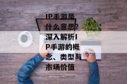 IP手游是什么意思？深入解析IP手游的概念、类型与市场价值