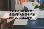 火影手游是什么意思？全面解析火影忍者手游的定义、玩法与特色
