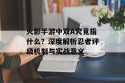 火影手游中双A究竟指什么？深度解析忍者评级机制与实战意义