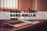 清水亚美，个人品牌打造的典范-网络红人成功解析
