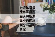 手游区位是什么意思？深入解析游戏中的区域划分与战略意义