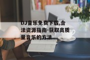 DJ音乐免费下载,合法资源指南-获取高质量音乐的方法