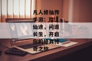 凡人修仙传手游：踏上仙途，问道长生，开启你的修真传奇之旅