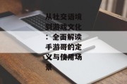 从社交语境到游戏文化：全面解读手游哥的定义与使用场景