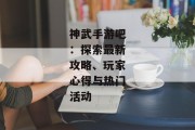 神武手游吧：探索最新攻略、玩家心得与热门活动