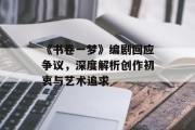 《书卷一梦》编剧回应争议，深度解析创作初衷与艺术追求