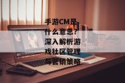 手游CM是什么意思？深入解析游戏社区管理与营销策略