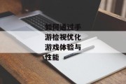 如何通过手游检视优化游戏体验与性能