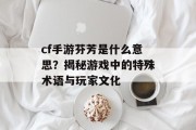cf手游芬芳是什么意思？揭秘游戏中的特殊术语与玩家文化