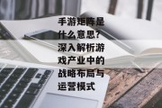 手游矩阵是什么意思？深入解析游戏产业中的战略布局与运营模式