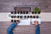陈情令演员表，精彩演绎的背后-主演阵容深度解析