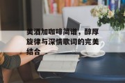 美酒加咖啡简谱，醇厚旋律与深情歌词的完美结合