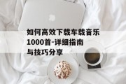 如何高效下载车载音乐1000首-详细指南与技巧分享