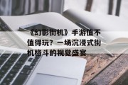 《幻影街机》手游值不值得玩？一场沉浸式街机格斗的视觉盛宴