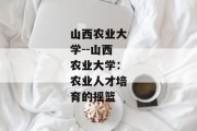 山西农业大学--山西农业大学：农业人才培育的摇篮