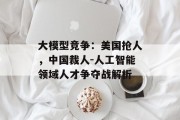 大模型竞争：美国抢人，中国裁人-人工智能领域人才争夺战解析