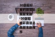 30部超好看的霸道总裁甜宠剧--30部超精彩霸道总裁甜宠剧推荐