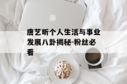 唐艺昕个人生活与事业发展八卦揭秘-粉丝必看