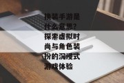 换装手游是什么意思？探索虚拟时尚与角色装扮的沉浸式游戏体验