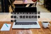 抖音很火的慢慢的靠近歌曲，情感背后的故事解读