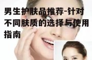 男生护肤品推荐-针对不同肤质的选择与使用指南