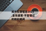 周杰伦演唱会2023,音乐盛宴-不容错过的精彩瞬间
