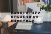 韩国女星松雨：演艺之路的探索与成就-全面解读她的艺术人生