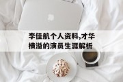 李佳航个人资料,才华横溢的演员生涯解析