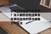 劲舞团手游是什么意思？深入解析这款经典音乐舞蹈游戏的移动版魅力与玩法