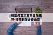 精选纯音乐背景音乐推荐-视频制作必备曲目