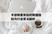 手游销量背后的数据指标与行业意义解析