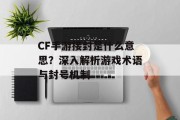 CF手游接封是什么意思？深入解析游戏术语与封号机制