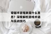 穿越手游鬼跳是什么意思？深度解析游戏术语与实战技巧