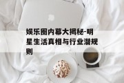 娱乐圈内幕大揭秘-明星生活真相与行业潜规则