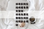 将夜影院在线观看免费完整版--将夜免费完整版在线影院观影全揭秘