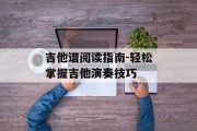 吉他谱阅读指南-轻松掌握吉他演奏技巧