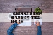 《残酷月光》吉他谱解析与演奏技巧-音乐爱好者指南