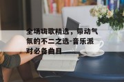 全场嗨歌精选，带动气氛的不二之选-音乐派对必备曲目