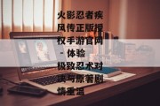 火影忍者疾风传正版授权手游官网 - 体验极致忍术对决与原著剧情重温