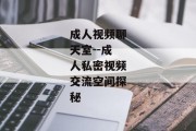 成人视频聊天室--成人私密视频交流空间探秘
