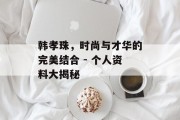 韩孝珠，时尚与才华的完美结合 - 个人资料大揭秘