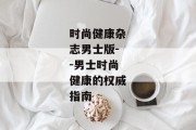 时尚健康杂志男士版--男士时尚健康的权威指南