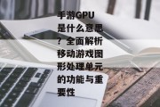 手游GPU是什么意思？全面解析移动游戏图形处理单元的功能与重要性