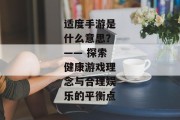适度手游是什么意思？—— 探索健康游戏理念与合理娱乐的平衡点