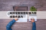 如何获取和搭配强力特技提升战力