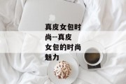真皮女包时尚--真皮女包的时尚魅力