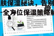 肌肤保湿秘诀，告别干燥-全方位保湿策略解析