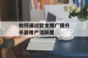 如何通过软文推广提升手游用户活跃度