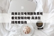 南来北往电视剧免费观看完整版攻略-高清在线观看指南