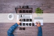 1 42集免费观看--1 - 42集剧集免费观看全攻略